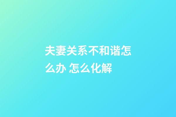 夫妻关系不和谐怎么办 怎么化解